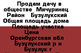Продам дачу в обществе “Мичуринец“ › Район ­ Бузулукский › Общая площадь дома ­ 10 › Площадь участка ­ 6 000 › Цена ­ 100 000 - Оренбургская обл., Бузулукский р-н, Бузулук г. Недвижимость » Дома, коттеджи, дачи продажа   